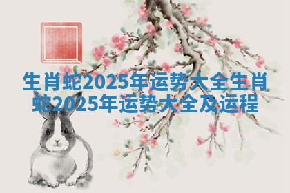 生肖蛇2025年运势大全 生肖蛇2025年运势大全及运程
