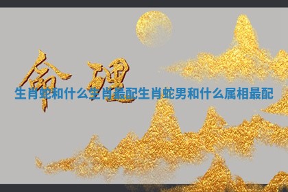 生肖蛇和什么生肖最配 生肖蛇男和什么属相最配