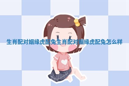 生肖配对姻缘虎配兔 生肖配对姻缘虎配兔怎么样