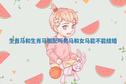 生肖马和生肖马相配吗_男马和女马能不能结婚 生肖马和生肖马相配吗_男马和女马能不能结婚