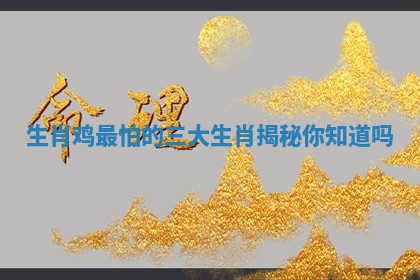 生肖鸡最怕的三大生肖揭秘你知道吗 生肖鸡最怕的三大生肖揭秘你知道吗