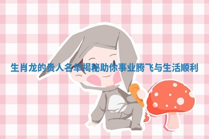 生肖龙的贵人名单揭秘助你事业腾飞与生活顺利