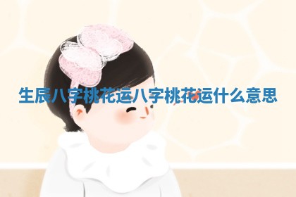 生辰八字桃花运 八字桃花运什么意思