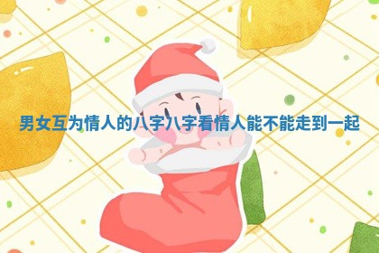 男女互为情人的八字 八字看情人能不能走到一起