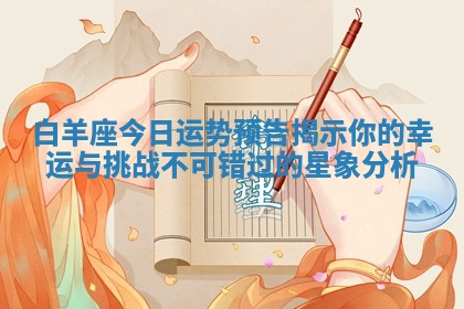 白羊座今日运势预告揭示你的幸运与挑战不可错过的星象分析 白羊座今日运势预告揭示你的幸运与挑战不可错过的星象分析