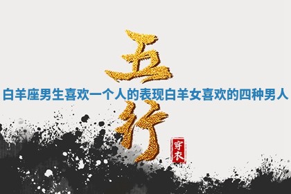 白羊座男生喜欢一个人的表现 白羊女喜欢的四种男人