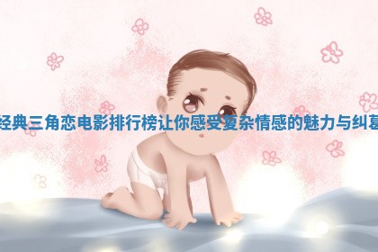 经典三角恋电影排行榜让你感受复杂情感的魅力与纠葛