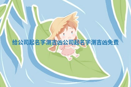 给公司起名字测吉凶_公司起名字测吉凶免费