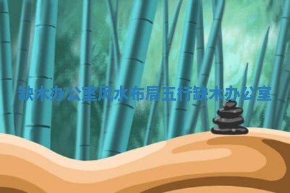 缺木办公室风水布局 五行缺木办公室