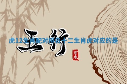 虎12生肖配对排名_十二生肖虎对应的是