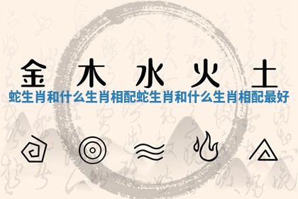 蛇生肖和什么生肖相配_蛇生肖和什么生肖相配最好
