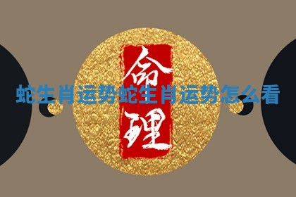 蛇生肖运势 蛇生肖运势怎么看