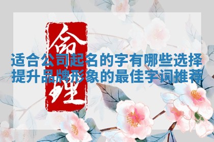 适合公司起名的字有哪些选择提升品牌形象的最佳字词推荐