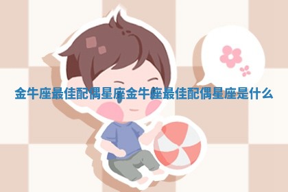 金牛座最佳配偶星座_金牛座最佳配偶星座是什么