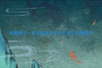 鸡戴帽子一官上加官是什么生肖 公鸡戴帽子 鸡戴帽子一官上加官是什么生肖 公鸡戴帽子