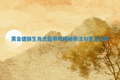 黄金貔貅生肖虎能带吗揭秘带法与意义分析