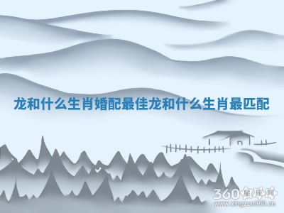 龙和什么生肖婚配最佳 龙和什么生肖最匹配 龙和什么生肖婚配最佳 龙和什么生肖最匹配