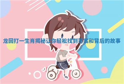 龙回打一生肖揭秘让你轻松找到答案和背后的故事