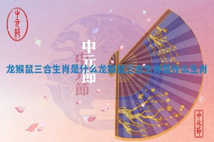 龙猴鼠三合生肖是什么 龙猴鼠三合生肖是什么生肖